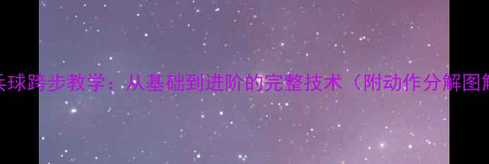 图片 乒乓球跨步教学：从基础到进阶的完整技术（附动作分解图解）