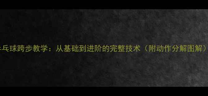 图片 乒乓球跨步教学：从基础到进阶的完整技术（附动作分解图解）1