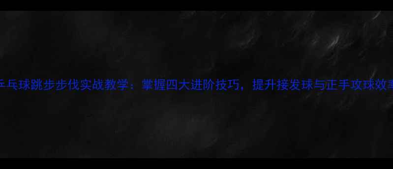 图片 乒乓球跳步步伐实战教学：掌握四大进阶技巧，提升接发球与正手攻球效率