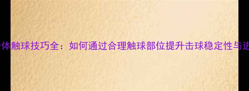 图片 乒乓球身体触球技巧全：如何通过合理触球部位提升击球稳定性与进攻效率1