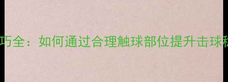图片 乒乓球身体触球技巧全：如何通过合理触球部位提升击球稳定性与进攻效率2