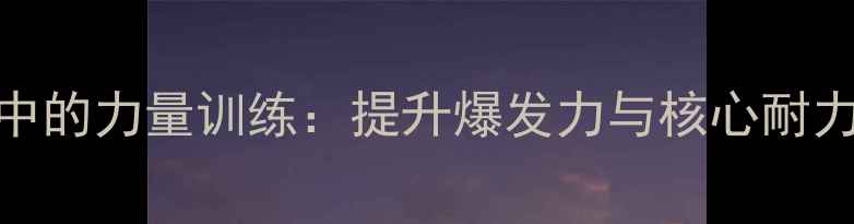 图片 乒乓球运动中的力量训练：提升爆发力与核心耐力的科学方法