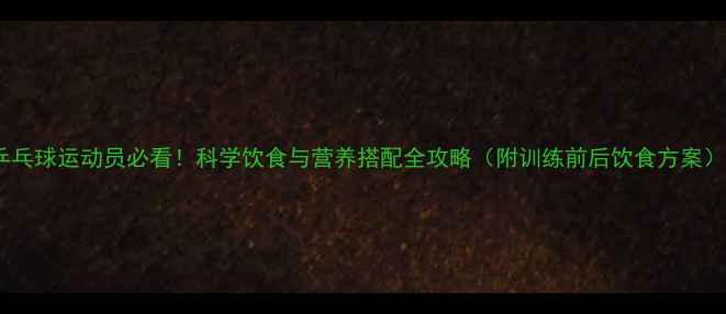 图片 乒乓球运动员必看！科学饮食与营养搭配全攻略（附训练前后饮食方案）1