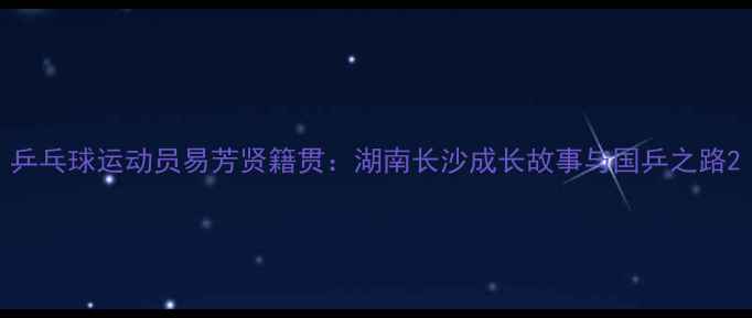 图片 乒乓球运动员易芳贤籍贯：湖南长沙成长故事与国乒之路2
