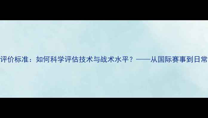 图片 乒乓球运动员评价标准：如何科学评估技术与战术水平？——从国际赛事到日常训练的全方位