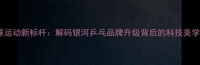 图片 乒乓球运动新标杆：解码银河乒乓品牌升级背后的科技美学设计1