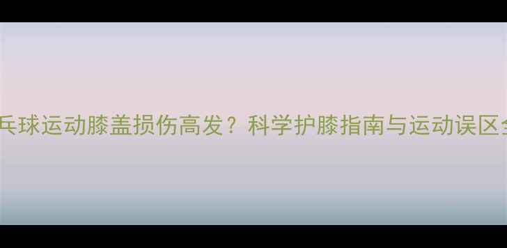 图片 乒乓球运动膝盖损伤高发？科学护膝指南与运动误区全1