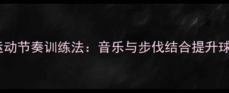 图片 乒乓球运动节奏训练法：音乐与步伐结合提升球感指南1