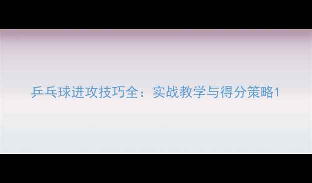 图片 乒乓球进攻技巧全：实战教学与得分策略1