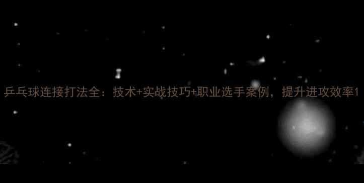 图片 乒乓球连接打法全：技术+实战技巧+职业选手案例，提升进攻效率1