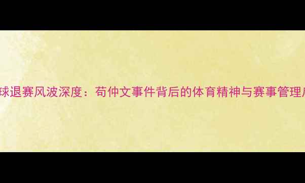 图片 乒乓球退赛风波深度：苟仲文事件背后的体育精神与赛事管理启示2