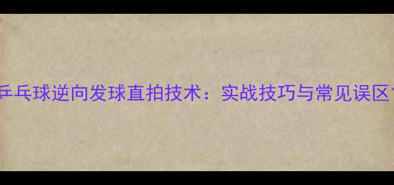 图片 乒乓球逆向发球直拍技术：实战技巧与常见误区1