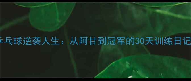 图片 乒乓球逆袭人生：从阿甘到冠军的30天训练日记1