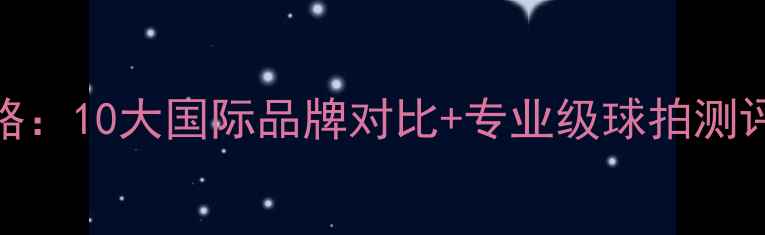 图片 乒乓球选购全攻略：10大国际品牌对比+专业级球拍测评（附避坑指南）