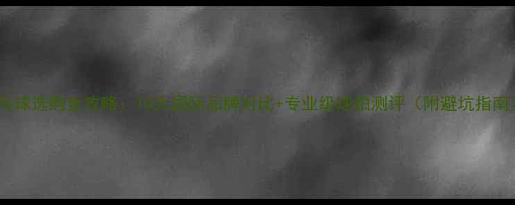 图片 乒乓球选购全攻略：10大国际品牌对比+专业级球拍测评（附避坑指南）2