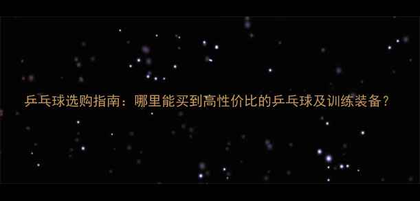 图片 乒乓球选购指南：哪里能买到高性价比的乒乓球及训练装备？