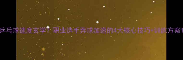 图片 乒乓球速度玄学？职业选手奔球加速的4大核心技巧+训练方案1
