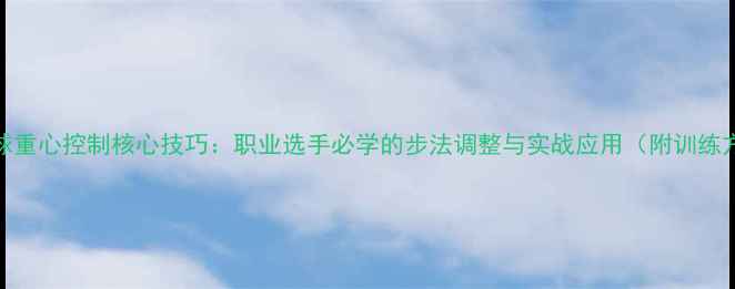 图片 乒乓球重心控制核心技巧：职业选手必学的步法调整与实战应用（附训练方案）
