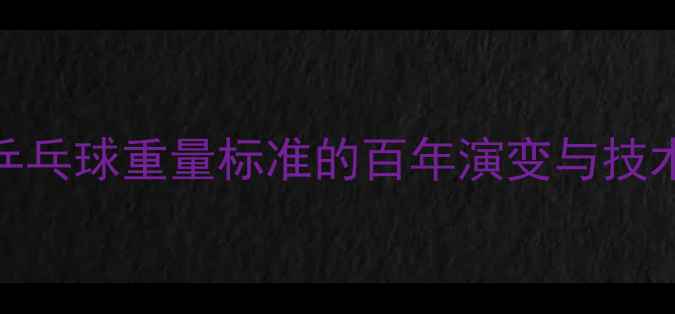 图片 乒乓球重量标准的百年演变与技术