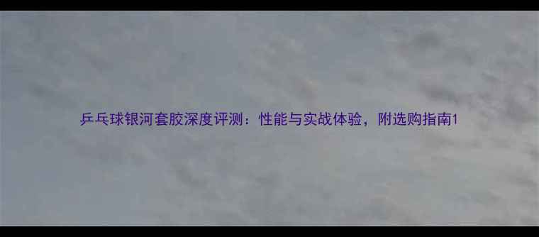 图片 乒乓球银河套胶深度评测：性能与实战体验，附选购指南1