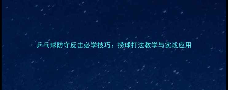 图片 乒乓球防守反击必学技巧：捞球打法教学与实战应用