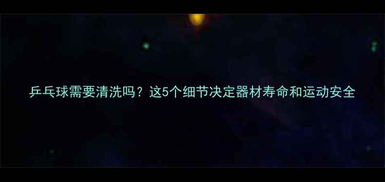 图片 乒乓球需要清洗吗？这5个细节决定器材寿命和运动安全