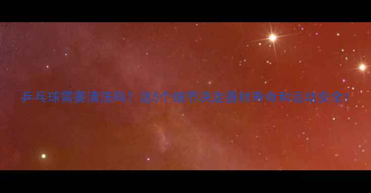 图片 乒乓球需要清洗吗？这5个细节决定器材寿命和运动安全1