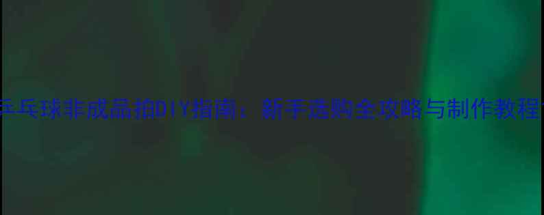 图片 乒乓球非成品拍DIY指南：新手选购全攻略与制作教程1