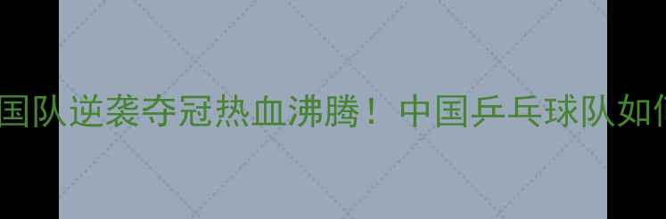图片 乒乓球非洲区锦标赛中国队逆袭夺冠热血沸腾！中国乒乓球队如何书写非洲体育新篇章1