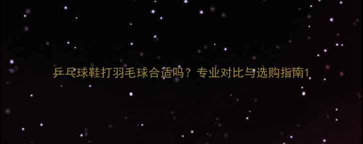 图片 乒乓球鞋打羽毛球合适吗？专业对比与选购指南1