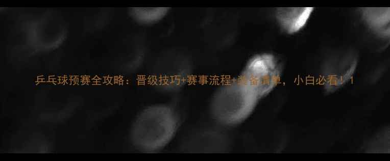 图片 乒乓球预赛全攻略：晋级技巧+赛事流程+装备清单，小白必看！1