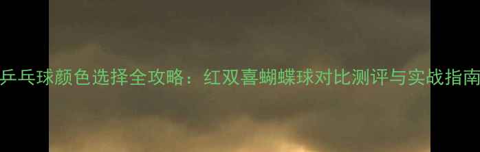 图片 乒乓球颜色选择全攻略：红双喜蝴蝶球对比测评与实战指南