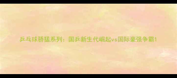 图片 乒乓球骄猛系列：国乒新生代崛起vs国际豪强争霸1