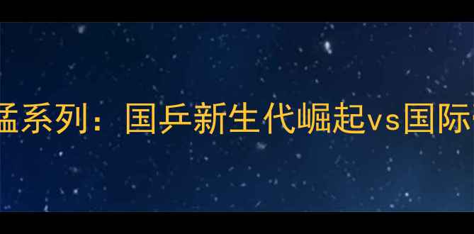 图片 乒乓球骄猛系列：国乒新生代崛起vs国际豪强争霸2