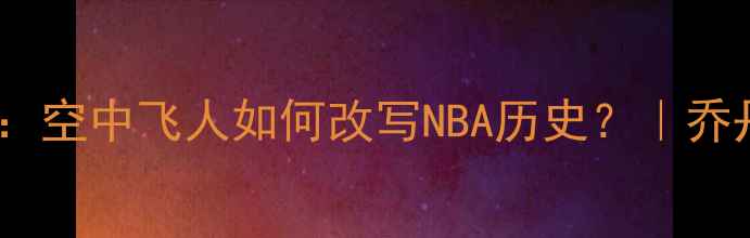 图片 乔丹1990经典战役全回顾：空中飞人如何改写NBA历史？｜乔丹职业生涯十大高光时刻2