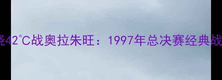 图片 乔丹高烧42℃战奥拉朱旺：1997年总决赛经典战役深度2