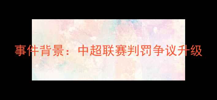 图片 事件背景：中超联赛判罚争议升级