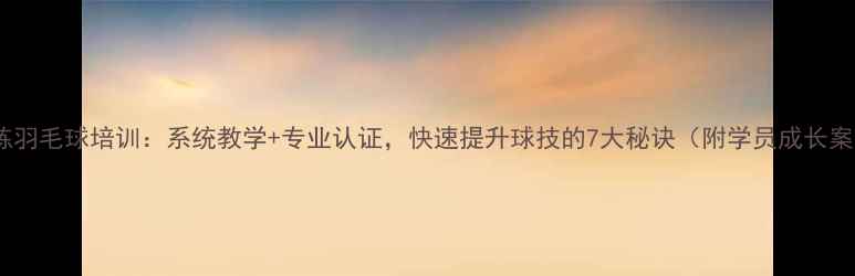 图片 于教练羽毛球培训：系统教学+专业认证，快速提升球技的7大秘诀（附学员成长案例）2