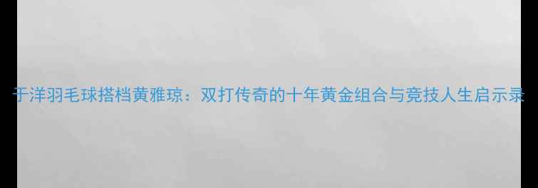 图片 于洋羽毛球搭档黄雅琼：双打传奇的十年黄金组合与竞技人生启示录