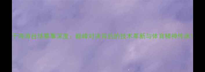 图片 于海涛台球赛事深度：巅峰对决背后的技术革新与体育精神传承1