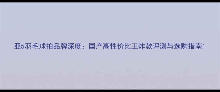 图片 亚5羽毛球拍品牌深度：国产高性价比王炸款评测与选购指南1