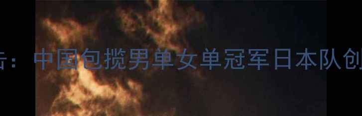 图片 亚乒赛全程直击：中国包揽男单女单冠军日本队创历史最佳战绩2