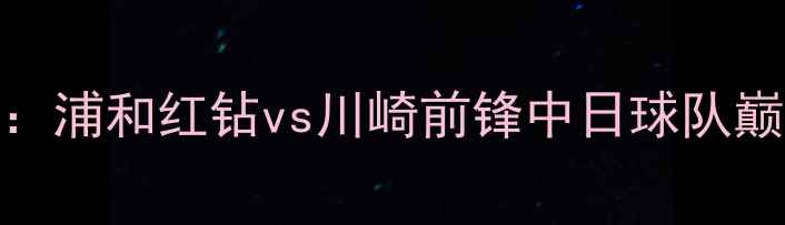 图片 亚冠14决赛：浦和红钻vs川崎前锋中日球队巅峰对决前瞻