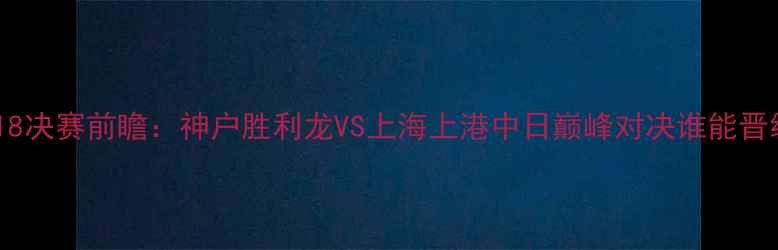 图片 亚冠18决赛前瞻：神户胜利龙VS上海上港中日巅峰对决谁能晋级？1