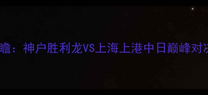 图片 亚冠18决赛前瞻：神户胜利龙VS上海上港中日巅峰对决谁能晋级？2