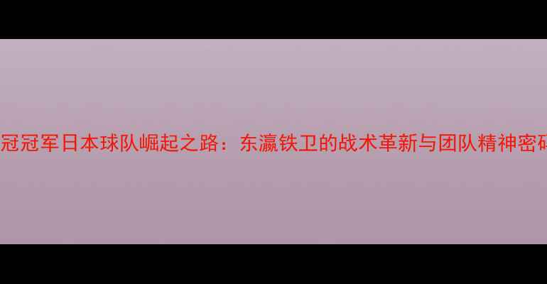 图片 亚冠冠军日本球队崛起之路：东瀛铁卫的战术革新与团队精神密码1
