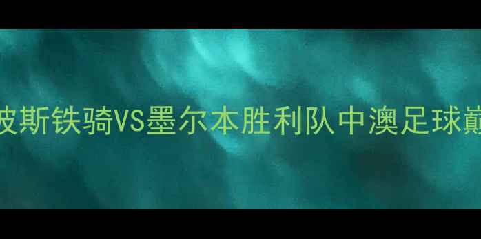 图片 亚冠焦点战：波斯铁骑VS墨尔本胜利队中澳足球巅峰对决战术全