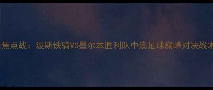 图片 亚冠焦点战：波斯铁骑VS墨尔本胜利队中澳足球巅峰对决战术全1