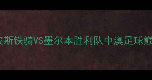 图片 亚冠焦点战：波斯铁骑VS墨尔本胜利队中澳足球巅峰对决战术全2