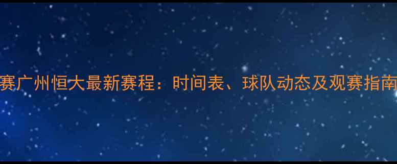 图片 亚冠联赛广州恒大最新赛程：时间表、球队动态及观赛指南全攻略